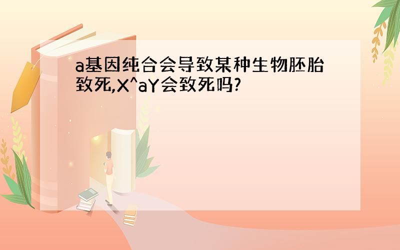 a基因纯合会导致某种生物胚胎致死,X^aY会致死吗?