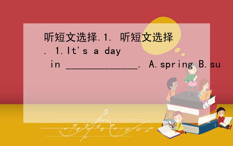 听短文选择.1. 听短文选择. 1.It's a day in _____________. A.spring B.su