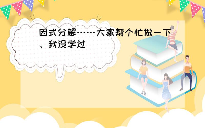 因式分解……大家帮个忙做一下、我没学过