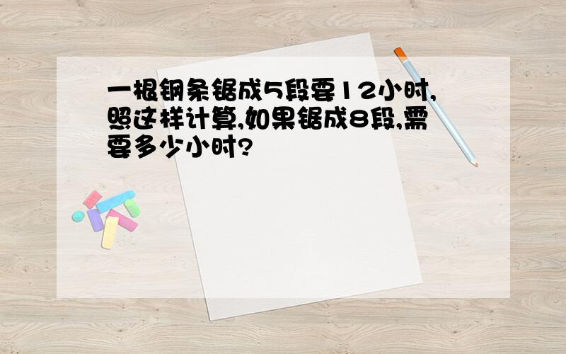 一根钢条锯成5段要12小时,照这样计算,如果锯成8段,需要多少小时?