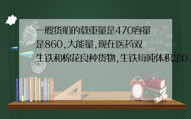 一艘货船的载重量是470容量是860,大能量,现在医药双生铁和棉花良种货物,生铁每吨体积是0.3,棉花每吨体积是四,生铁