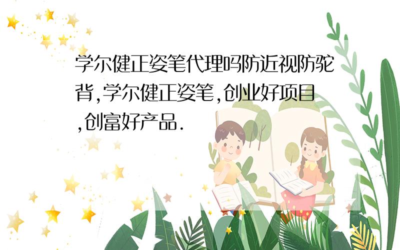 学尔健正姿笔代理吗防近视防驼背,学尔健正姿笔,创业好项目,创富好产品.