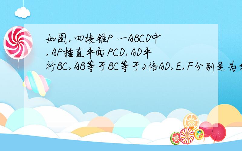 如图,四棱锥P 一ABCD中,AP捶直平面PCD,AD平行BC,AB等于BC等于2倍AD,E,F分别是为线段AD,PC的