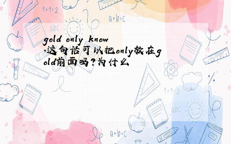 gold only know.这句话可以把only放在gold前面吗?为什么