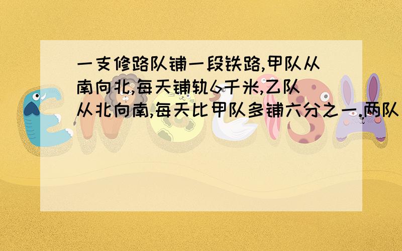 一支修路队铺一段铁路,甲队从南向北,每天铺轨6千米,乙队从北向南,每天比甲队多铺六分之一.两队同时开工,经过16天完成,