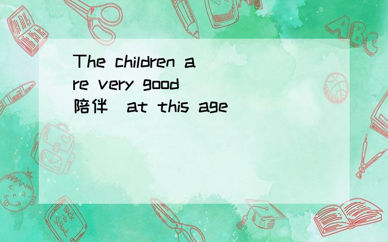 The children are very good (陪伴)at this age