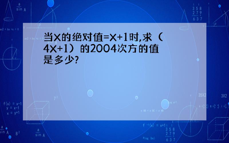 当X的绝对值=X+1时,求（4X+1）的2004次方的值是多少?