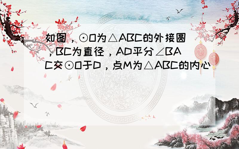 如图，⊙O为△ABC的外接圆，BC为直径，AD平分∠BAC交⊙O于D，点M为△ABC的内心．