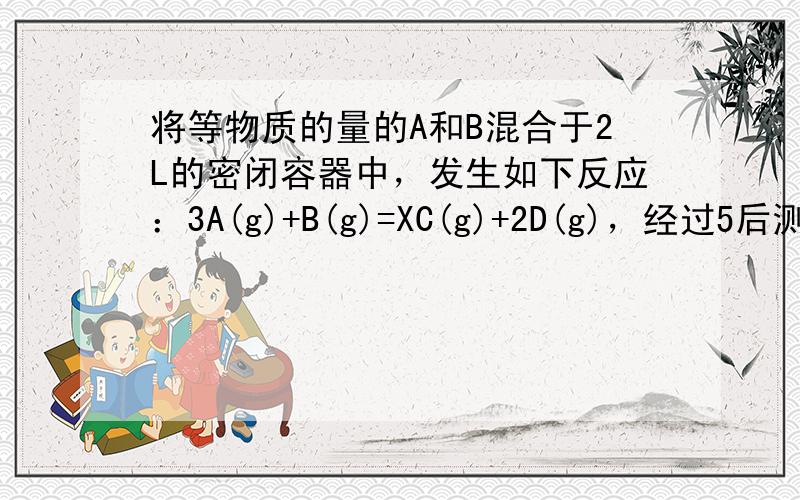 将等物质的量的A和B混合于2L的密闭容器中，发生如下反应：3A(g)+B(g)=XC(g)+2D(g)，经过5后测得D的