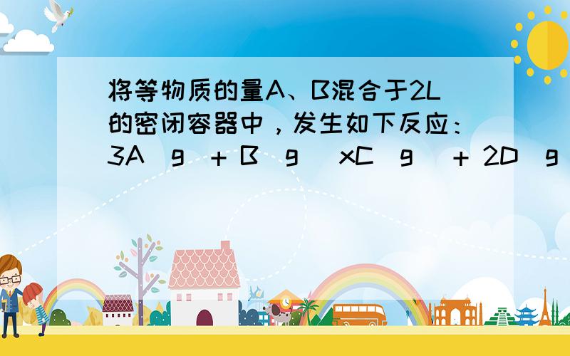 将等物质的量A、B混合于2L的密闭容器中，发生如下反应：3A(g)+ B(g) xC(g) + 2D(g)，经5min后