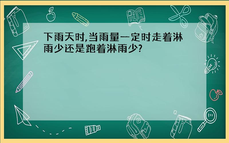 下雨天时,当雨量一定时走着淋雨少还是跑着淋雨少?