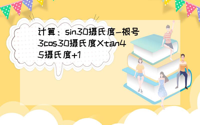 计算：sin30摄氏度-根号3cos30摄氏度Xtan45摄氏度+1