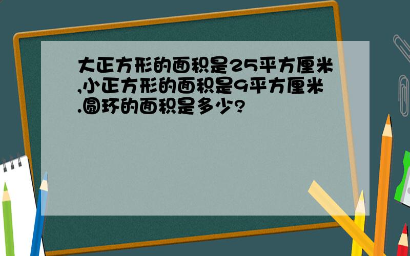 大正方形的面积是25平方厘米,小正方形的面积是9平方厘米.圆环的面积是多少?