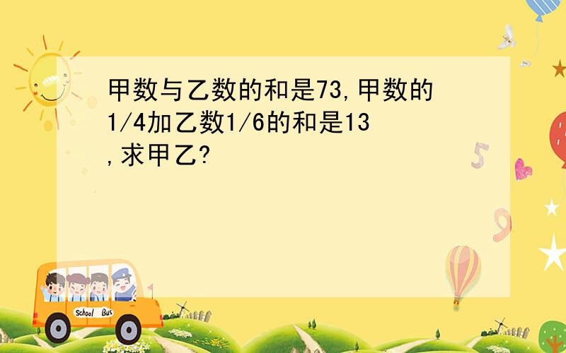 甲数与乙数的和是73,甲数的1/4加乙数1/6的和是13,求甲乙?