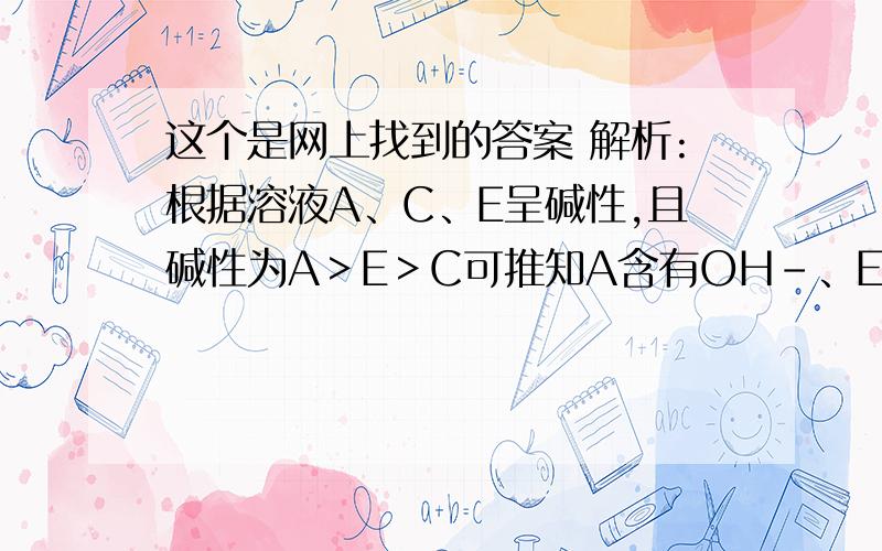 这个是网上找到的答案 解析:根据溶液A、C、E呈碱性,且碱性为A＞E＞C可推知A含有OH-、E含有、C含有CH3COO-