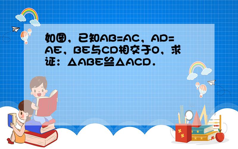 如图，已知AB=AC，AD=AE，BE与CD相交于O，求证：△ABE≌△ACD．