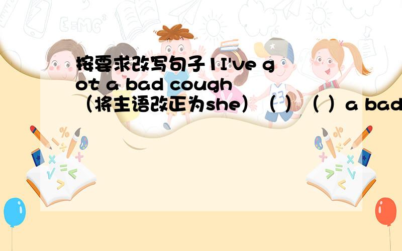 按要求改写句子1I've got a bad cough（将主语改正为she）（ ）（ ）a bad cough2i f