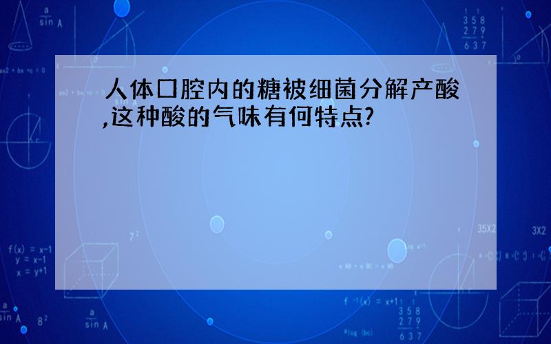 人体口腔内的糖被细菌分解产酸,这种酸的气味有何特点?