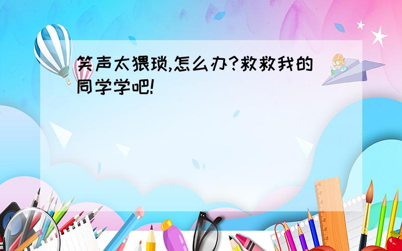 笑声太猥琐,怎么办?救救我的同学学吧!