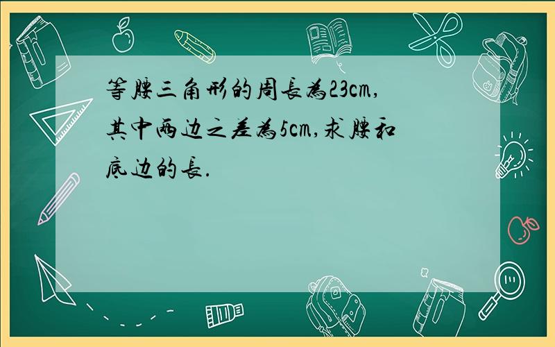 等腰三角形的周长为23cm,其中两边之差为5cm,求腰和底边的长.