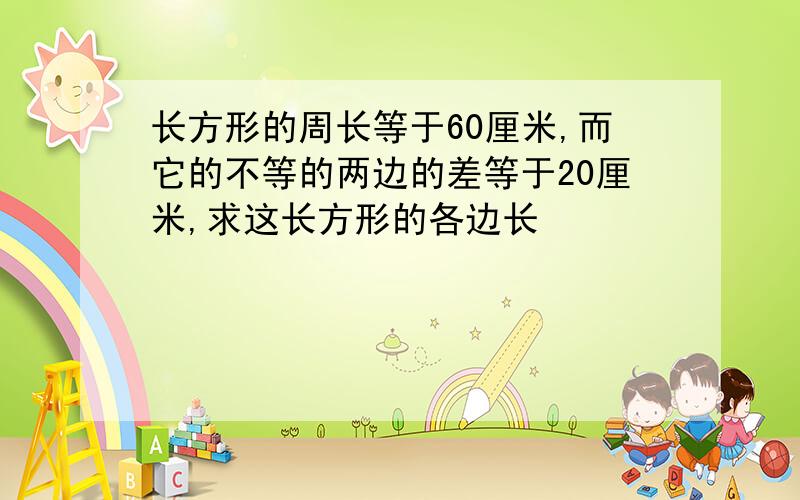 长方形的周长等于60厘米,而它的不等的两边的差等于20厘米,求这长方形的各边长