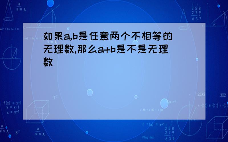 如果a,b是任意两个不相等的无理数,那么a+b是不是无理数