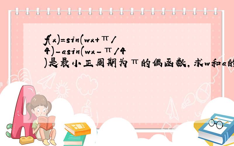 f(x)=sin(wx+π/4)-asin(wx-π/4)是最小正周期为π的偶函数,求w和a的值?