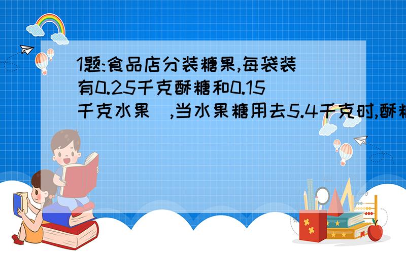 1题:食品店分装糖果,每袋装有0.25千克酥糖和0.15千克水果榶,当水果糖用去5.4千克时,酥糖用去多少千克?