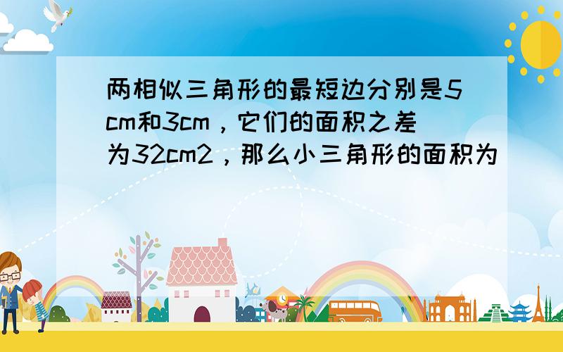 两相似三角形的最短边分别是5cm和3cm，它们的面积之差为32cm2，那么小三角形的面积为（　　）