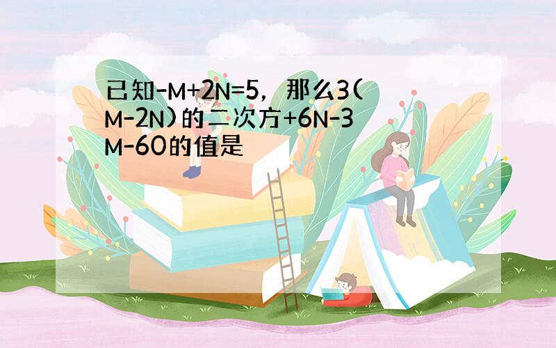 已知-M+2N=5，那么3(M-2N)的二次方+6N-3M-60的值是