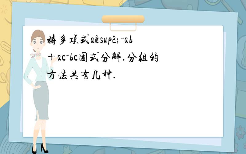 将多项式a²－ab＋ac－bc因式分解,分组的方法共有几种.