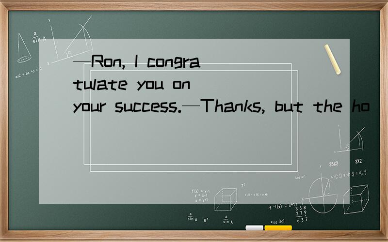 —Ron, I congratulate you on your success.—Thanks, but the ho