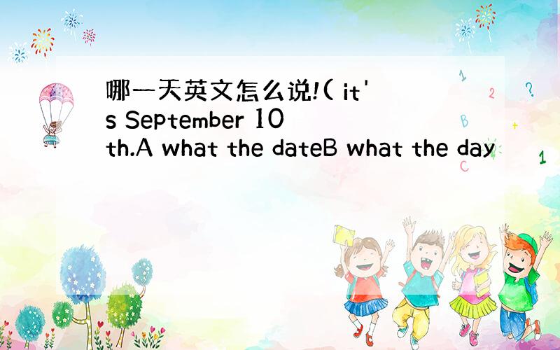 哪一天英文怎么说!( it's September 10th.A what the dateB what the day