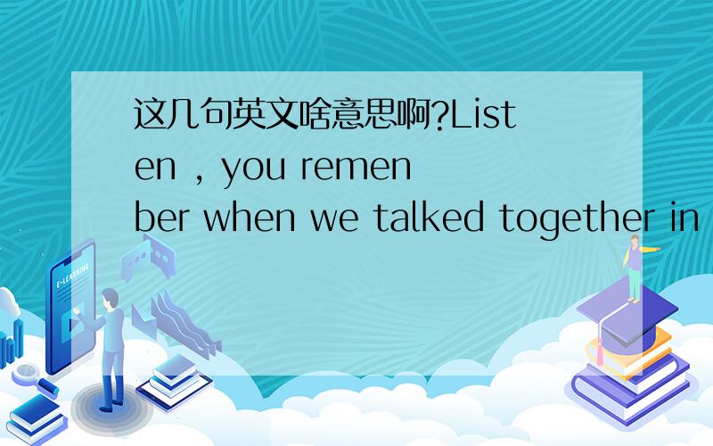 这几句英文啥意思啊?Listen , you remenber when we talked together in t