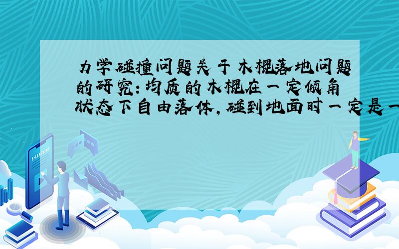 力学碰撞问题关于木棍落地问题的研究：均质的木棍在一定倾角状态下自由落体,碰到地面时一定是一端先落地.这端弹起时另一端落地