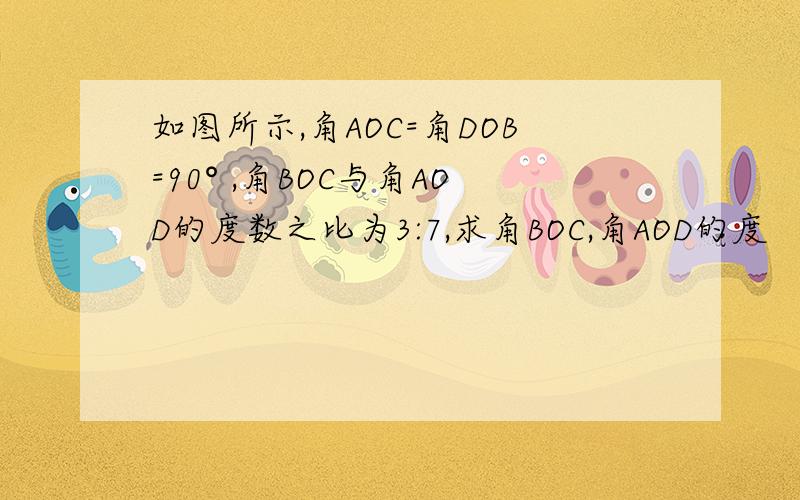 如图所示,角AOC=角DOB=90° ,角BOC与角AOD的度数之比为3:7,求角BOC,角AOD的度