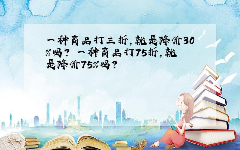 一种商品打三折,就是降价30％吗? 一种商品打75折,就是降价75％吗?