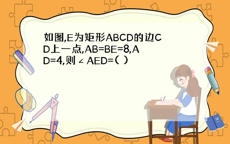 如图,E为矩形ABCD的边CD上一点,AB=BE=8,AD=4,则∠AED=( )