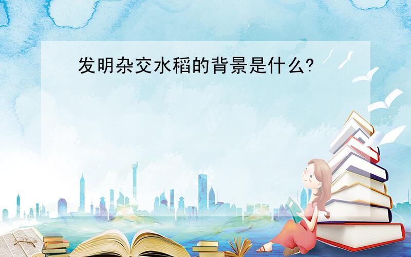 发明杂交水稻的背景是什么?