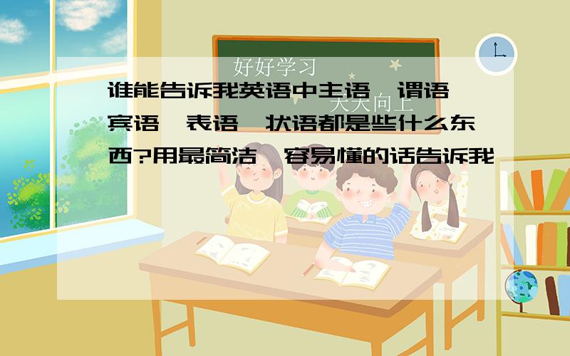 谁能告诉我英语中主语,谓语,宾语,表语,状语都是些什么东西?用最简洁,容易懂的话告诉我