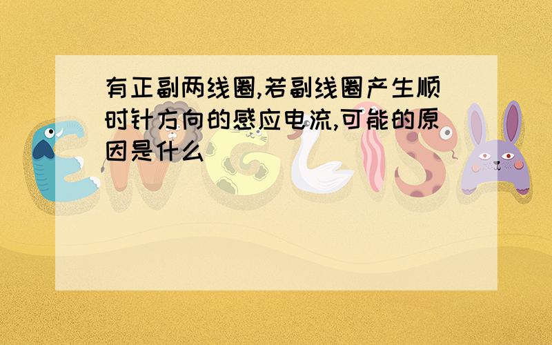 有正副两线圈,若副线圈产生顺时针方向的感应电流,可能的原因是什么