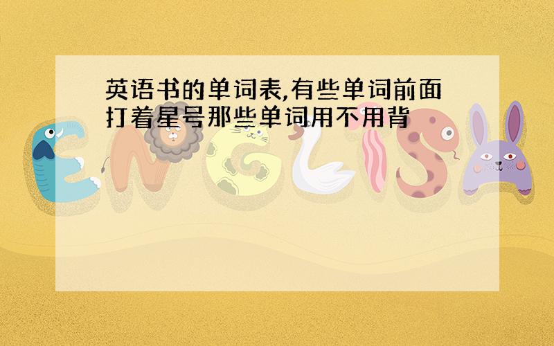 英语书的单词表,有些单词前面打着星号那些单词用不用背