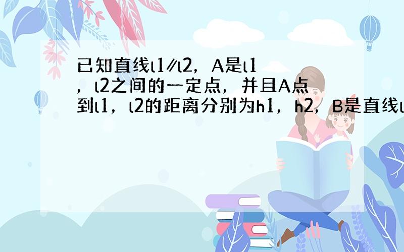 已知直线l1∥l2，A是l1，l2之间的一定点，并且A点到l1，l2的距离分别为h1，h2，B是直线l2上一动点，作AC