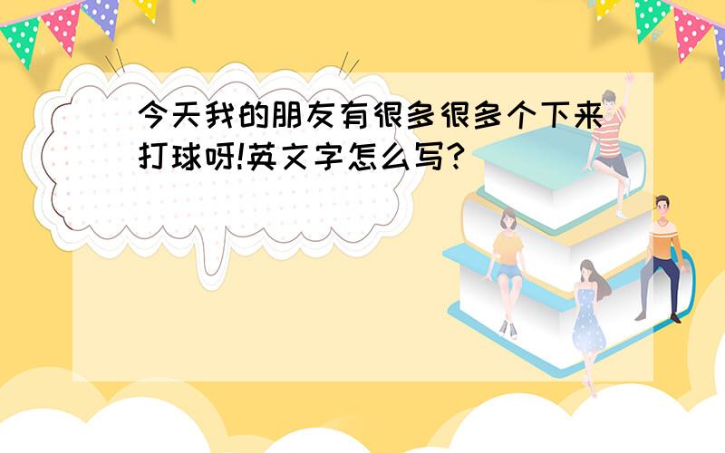 今天我的朋友有很多很多个下来打球呀!英文字怎么写?