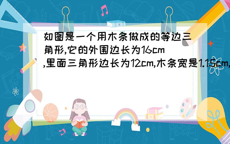 如图是一个用木条做成的等边三角形,它的外围边长为16cm,里面三角形边长为12cm,木条宽是1.15cm,那么这个框架的