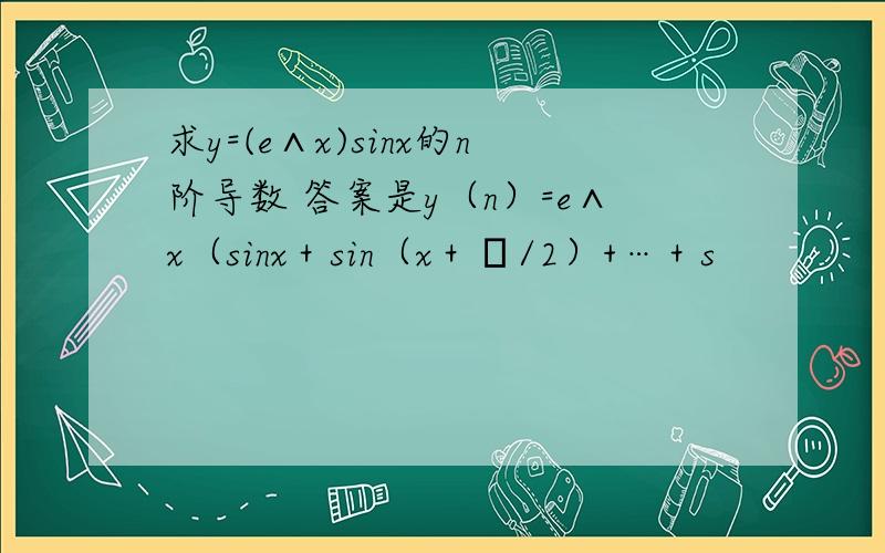 求y=(e∧x)sinx的n阶导数 答案是y（n）=e∧x（sinx＋sin（x＋π/2）+…＋s