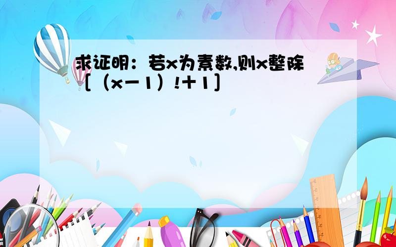 求证明：若x为素数,则x整除［（x－1）!＋1］