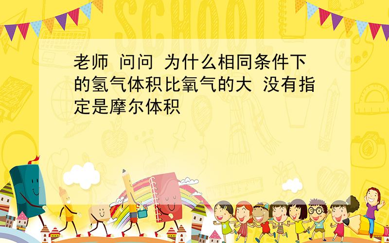 老师 问问 为什么相同条件下的氢气体积比氧气的大 没有指定是摩尔体积