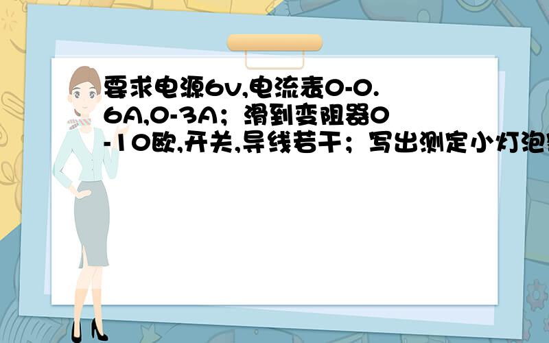 要求电源6v,电流表0-0.6A,0-3A；滑到变阻器0-10欧,开关,导线若干；写出测定小灯泡额定功率的实验步骤