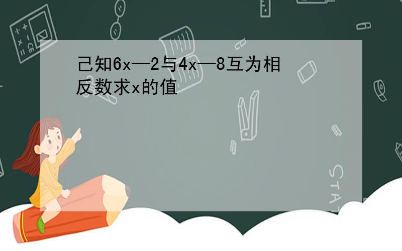 己知6x—2与4x—8互为相反数求x的值